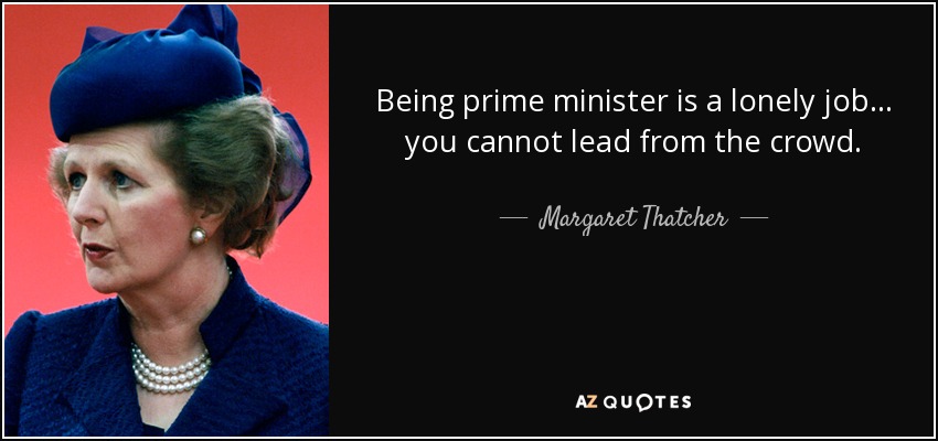 Being prime minister is a lonely job... you cannot lead from the crowd. - Margaret Thatcher