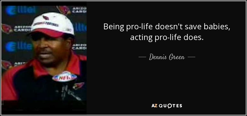 Being pro-life doesn't save babies, acting pro-life does. - Dennis Green