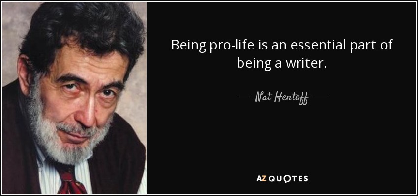 Being pro-life is an essential part of being a writer. - Nat Hentoff