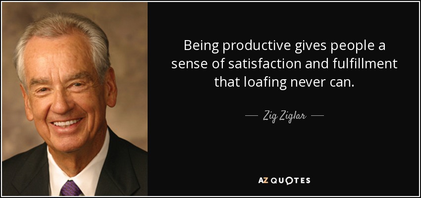 Being productive gives people a sense of satisfaction and fulfillment that loafing never can. - Zig Ziglar