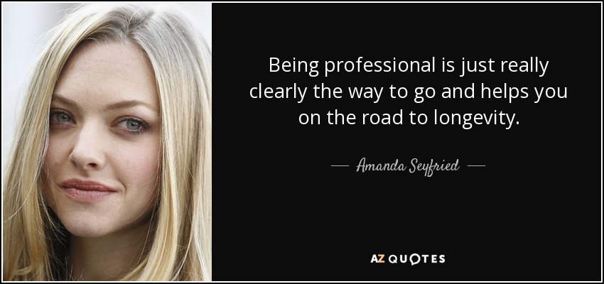 Being professional is just really clearly the way to go and helps you on the road to longevity. - Amanda Seyfried