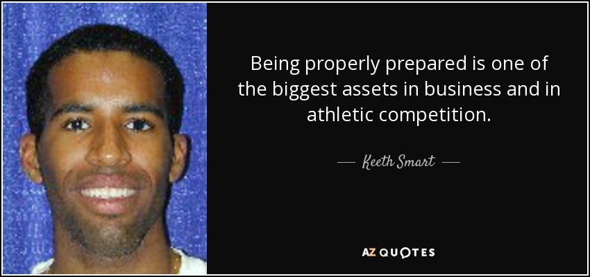Being properly prepared is one of the biggest assets in business and in athletic competition. - Keeth Smart