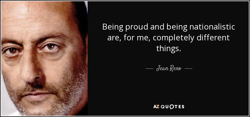 Being proud and being nationalistic are, for me, completely different things. - Jean Reno