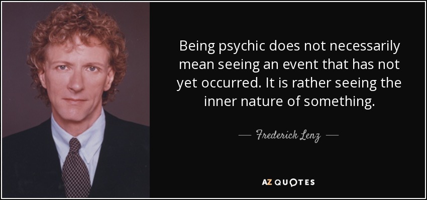 Being psychic does not necessarily mean seeing an event that has not yet occurred. It is rather seeing the inner nature of something. - Frederick Lenz