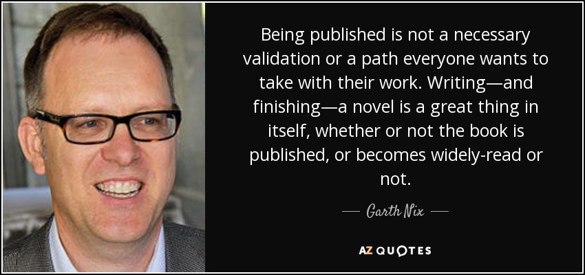 Being published is not a necessary validation or a path everyone wants to take with their work. Writing—and finishing—a novel is a great thing in itself, whether or not the book is published, or becomes widely-read or not. - Garth Nix