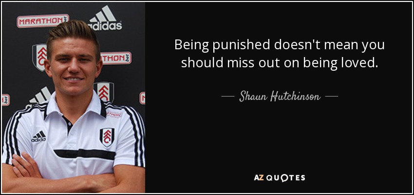 Being punished doesn't mean you should miss out on being loved. - Shaun Hutchinson