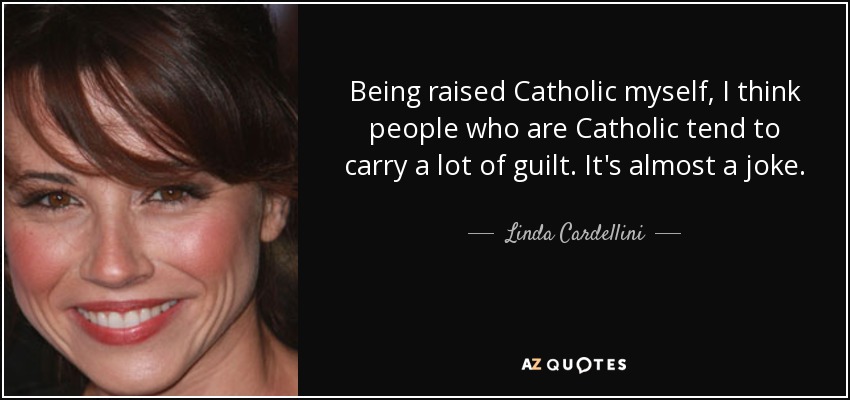 Being raised Catholic myself, I think people who are Catholic tend to carry a lot of guilt. It's almost a joke. - Linda Cardellini
