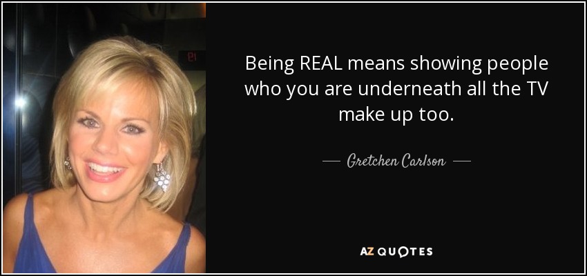 Being REAL means showing people who you are underneath all the TV make up too. - Gretchen Carlson