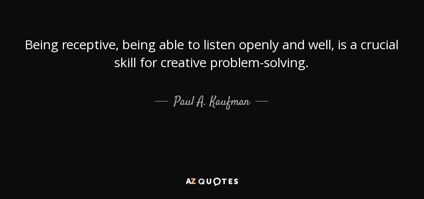 Being receptive, being able to listen openly and well, is a crucial skill for creative problem-solving. - Paul A. Kaufman
