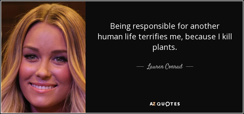 Being responsible for another human life terrifies me, because I kill plants. - Lauren Conrad