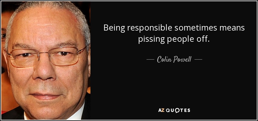 Being responsible sometimes means pissing people off. - Colin Powell