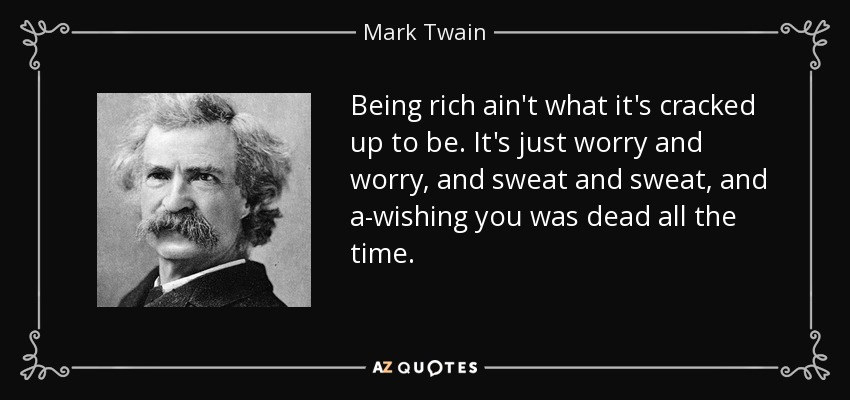 Being rich ain't what it's cracked up to be. It's just worry and worry, and sweat and sweat, and a-wishing you was dead all the time. - Mark Twain
