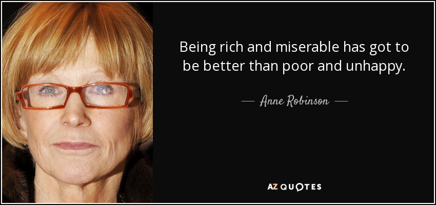 Being rich and miserable has got to be better than poor and unhappy. - Anne Robinson
