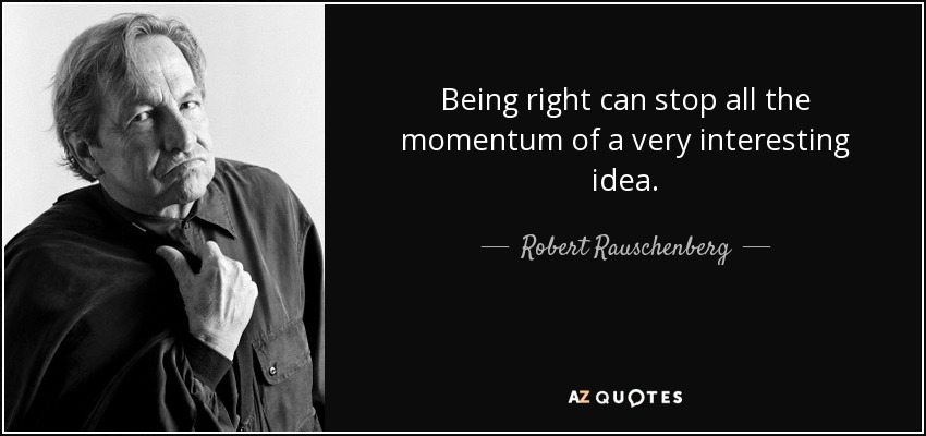 Being right can stop all the momentum of a very interesting idea. - Robert Rauschenberg