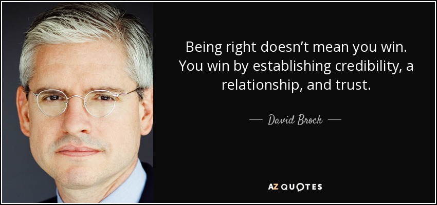 Being right doesn’t mean you win. You win by establishing credibility, a relationship, and trust. - David Brock