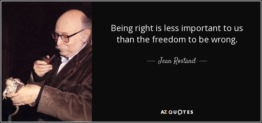 Being right is less important to us than the freedom to be wrong. - Jean Rostand