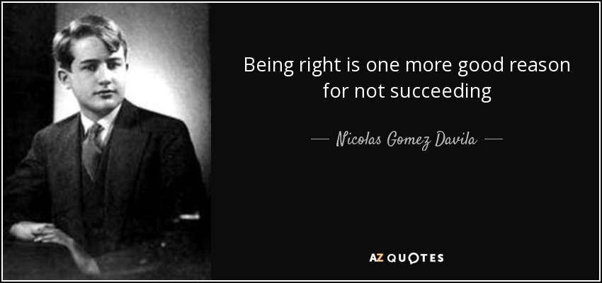 Being right is one more good reason for not succeeding - Nicolas Gomez Davila