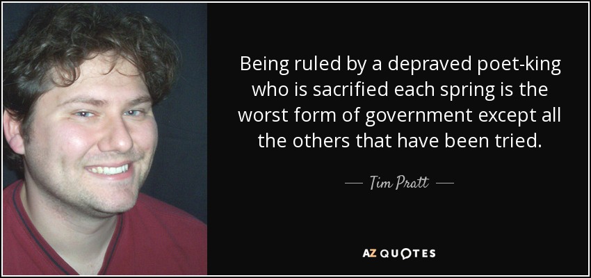 Being ruled by a depraved poet-king who is sacrified each spring is the worst form of government except all the others that have been tried. - Tim Pratt