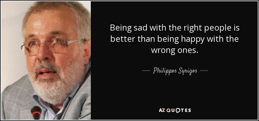 Being sad with the right people is better than being happy with the wrong ones. - Philippos Syrigos