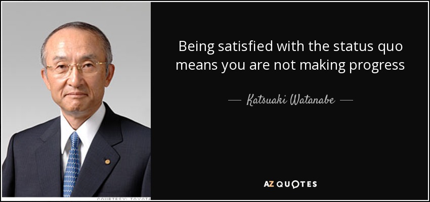 Being satisfied with the status quo means you are not making progress - Katsuaki Watanabe