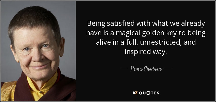 Being satisfied with what we already have is a magical golden key to being alive in a full, unrestricted, and inspired way. - Pema Chodron