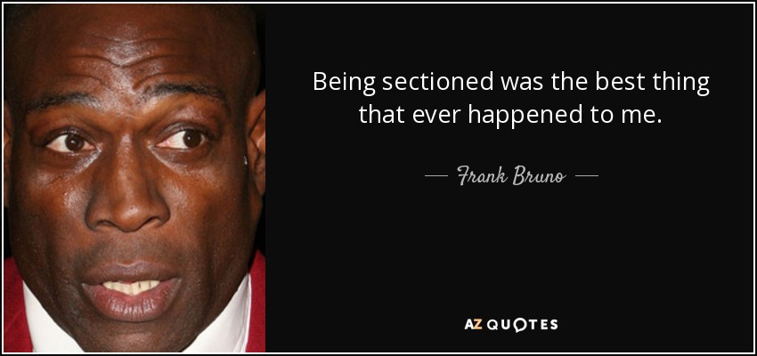 Being sectioned was the best thing that ever happened to me. - Frank Bruno