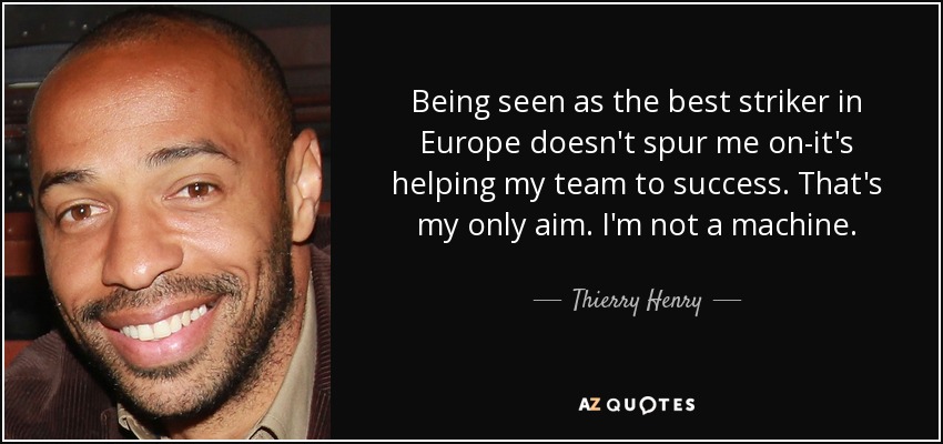 Being seen as the best striker in Europe doesn't spur me on-it's helping my team to success. That's my only aim. I'm not a machine. - Thierry Henry