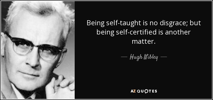 Being self-taught is no disgrace; but being self-certified is another matter. - Hugh Nibley