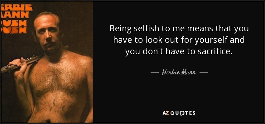 Being selfish to me means that you have to look out for yourself and you don't have to sacrifice. - Herbie Mann