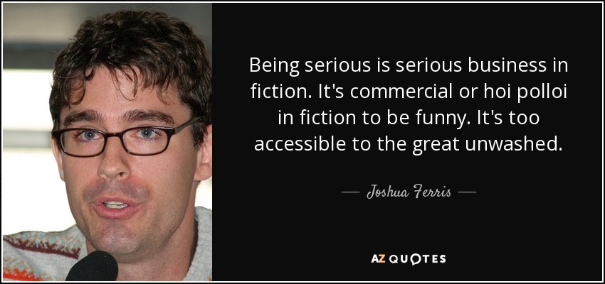Being serious is serious business in fiction. It's commercial or hoi polloi in fiction to be funny. It's too accessible to the great unwashed. - Joshua Ferris
