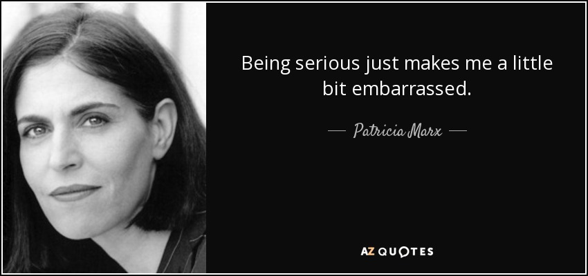 Being serious just makes me a little bit embarrassed. - Patricia Marx