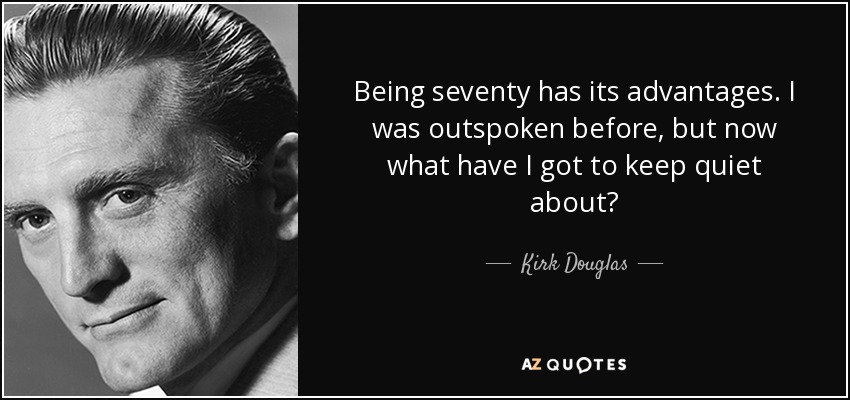 Being seventy has its advantages. I was outspoken before, but now what have I got to keep quiet about? - Kirk Douglas