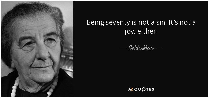 Being seventy is not a sin. It's not a joy, either. - Golda Meir