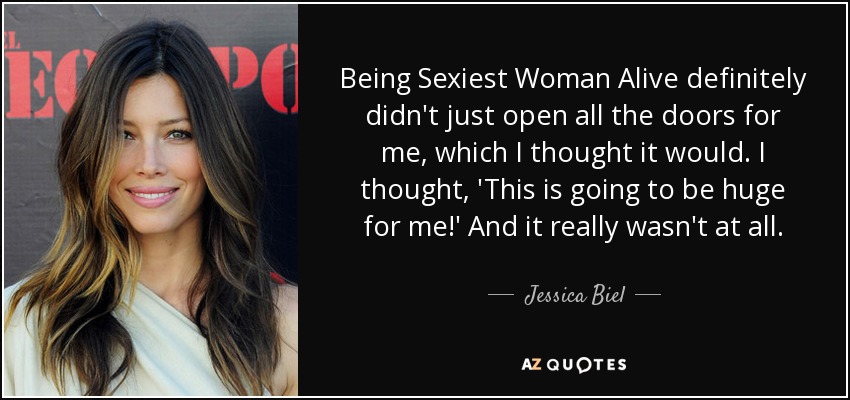 Being Sexiest Woman Alive definitely didn't just open all the doors for me, which I thought it would. I thought, 'This is going to be huge for me!' And it really wasn't at all. - Jessica Biel