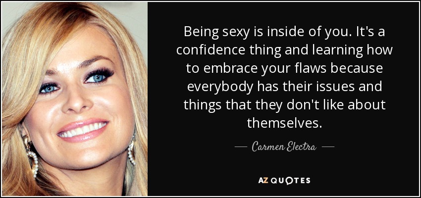 Being sexy is inside of you. It's a confidence thing and learning how to embrace your flaws because everybody has their issues and things that they don't like about themselves. - Carmen Electra