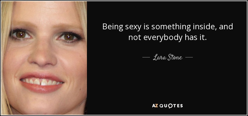 Being sexy is something inside, and not everybody has it. - Lara Stone