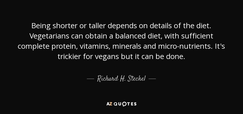 Being shorter or taller depends on details of the diet. Vegetarians can obtain a balanced diet, with sufficient complete protein, vitamins, minerals and micro-nutrients. It's trickier for vegans but it can be done. - Richard H. Steckel