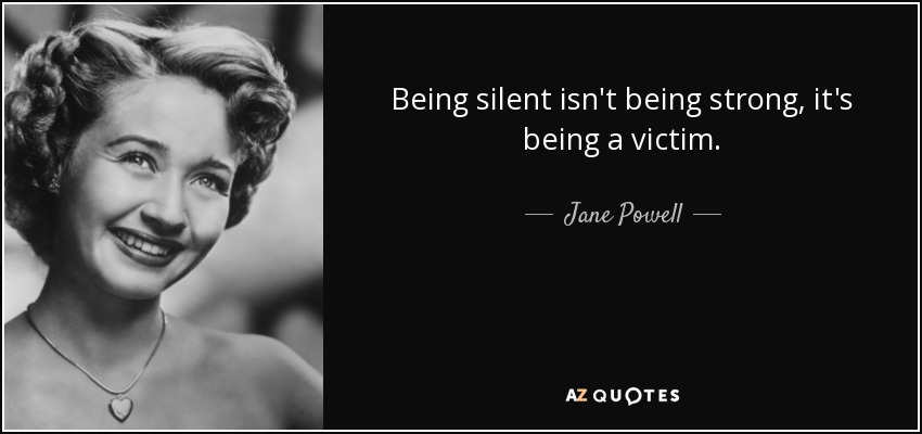 Being silent isn't being strong, it's being a victim. - Jane Powell