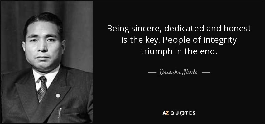 Being sincere, dedicated and honest is the key. People of integrity triumph in the end. - Daisaku Ikeda