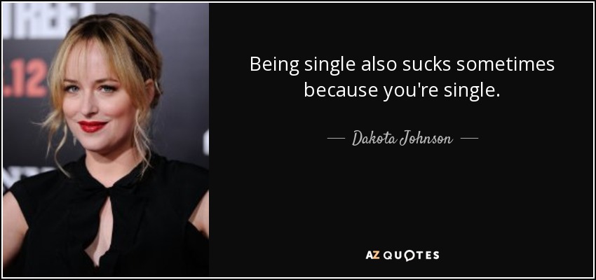 Being single also sucks sometimes because you're single. - Dakota Johnson