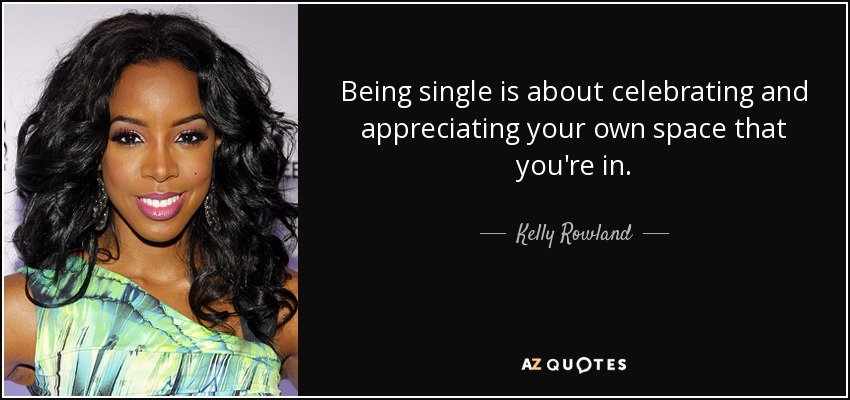 Being single is about celebrating and appreciating your own space that you're in. - Kelly Rowland