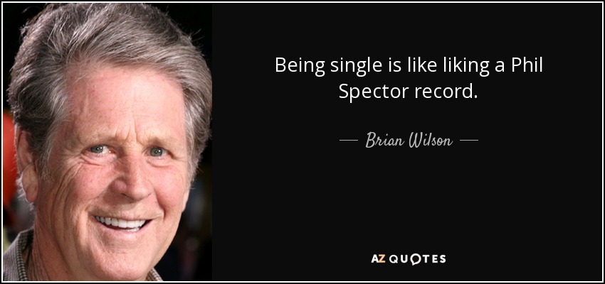 Being single is like liking a Phil Spector record. - Brian Wilson