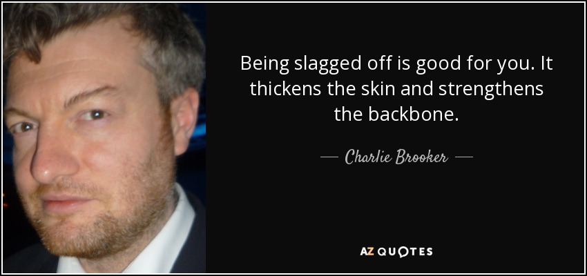 Being slagged off is good for you. It thickens the skin and strengthens the backbone. - Charlie Brooker