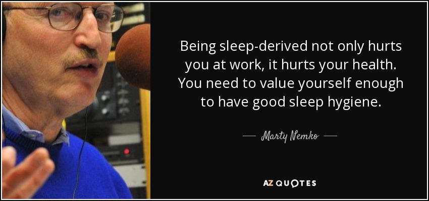 Being sleep-derived not only hurts you at work, it hurts your health. You need to value yourself enough to have good sleep hygiene. - Marty Nemko