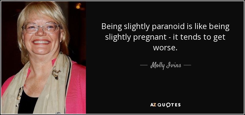 Being slightly paranoid is like being slightly pregnant - it tends to get worse. - Molly Ivins