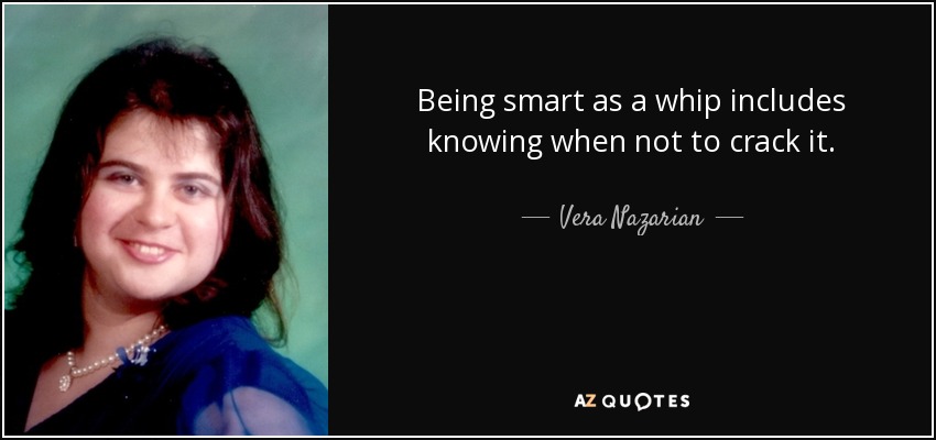 Being smart as a whip includes knowing when not to crack it. - Vera Nazarian
