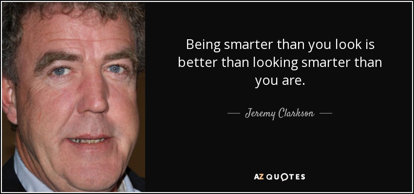 Being smarter than you look is better than looking smarter than you are. - Jeremy Clarkson