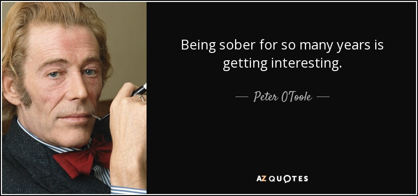 Being sober for so many years is getting interesting. - Peter O'Toole