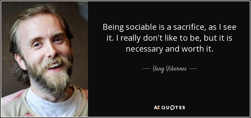 Being sociable is a sacrifice, as I see it. I really don't like to be, but it is necessary and worth it. - Varg Vikernes