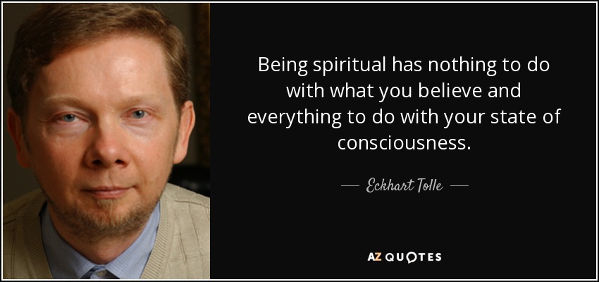 Being spiritual has nothing to do with what you believe and everything to do with your state of consciousness. - Eckhart Tolle